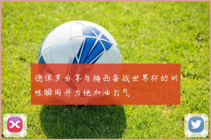 德保罗分享与梅西备战世界杯的训练瞬间并为他加油打气
