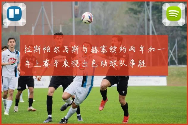 拉斯帕尔马斯与赫塞续约两年加一年上赛季表现出色助球队争胜