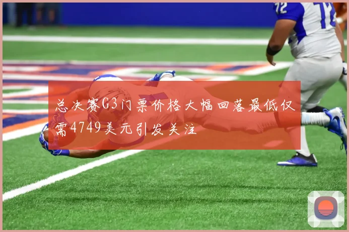总决赛G3门票价格大幅回落最低仅需4749美元引发关注