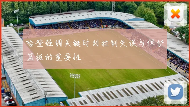 哈登强调关键时刻控制失误与保护篮板的重要性