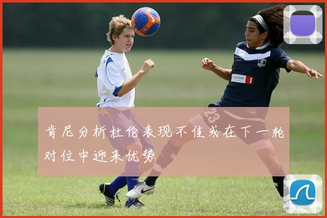 肯尼分析杜伦表现不佳或在下一轮对位中迎来优势