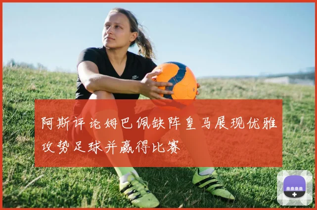 阿斯评论姆巴佩缺阵皇马展现优雅攻势足球并赢得比赛