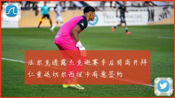 法尔克透露杰克逊赛季后将离开拜仁重返切尔西纽卡有意签约
