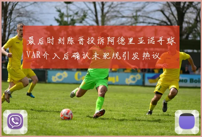 最后时刻陈晋投诉阿德里亚诺手球VAR介入后确认未犯规引发热议