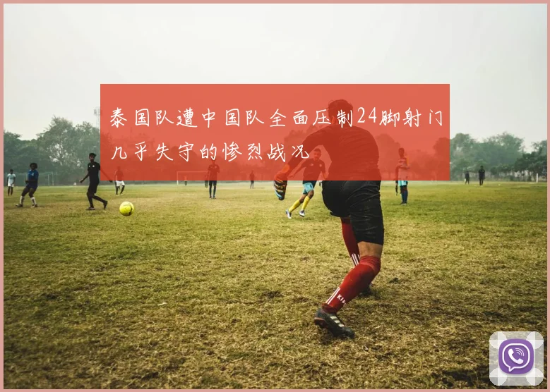 泰国队遭中国队全面压制24脚射门几乎失守的惨烈战况