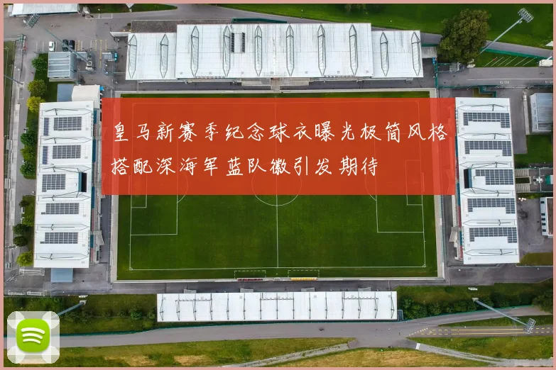 皇马新赛季纪念球衣曝光极简风格搭配深海军蓝队徽引发期待