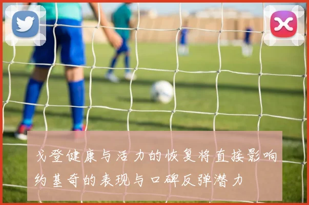 戈登健康与活力的恢复将直接影响约基奇的表现与口碑反弹潜力
