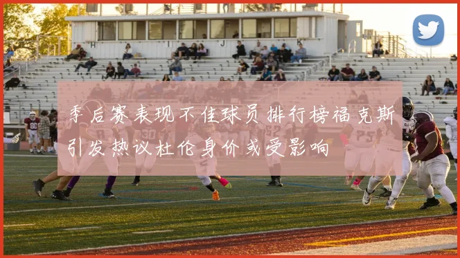 季后赛表现不佳球员排行榜福克斯引发热议杜伦身价或受影响