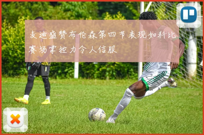 麦迪盛赞布伦森第四节表现如科比赛场掌控力令人信服